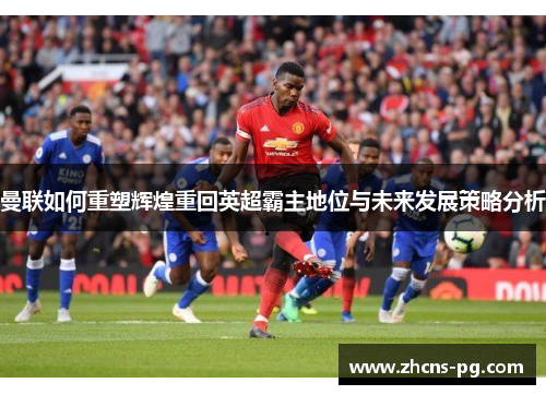 曼联如何重塑辉煌重回英超霸主地位与未来发展策略分析