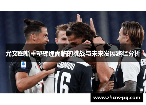 尤文图斯重塑辉煌面临的挑战与未来发展路径分析