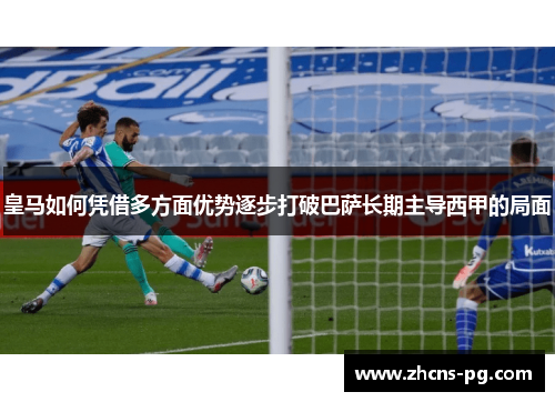 皇马如何凭借多方面优势逐步打破巴萨长期主导西甲的局面
