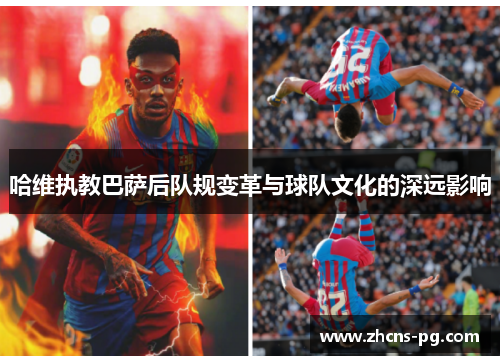 哈维执教巴萨后队规变革与球队文化的深远影响