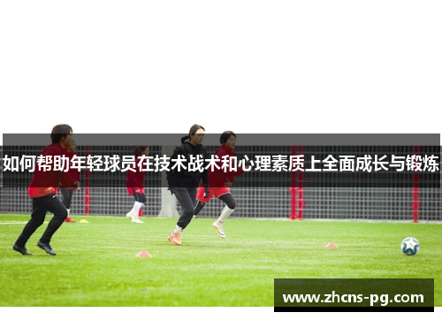 如何帮助年轻球员在技术战术和心理素质上全面成长与锻炼