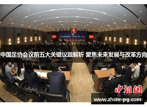 中国足协会议前五大关键议题解析 聚焦未来发展与改革方向