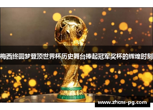 梅西终圆梦登顶世界杯历史舞台捧起冠军奖杯的辉煌时刻