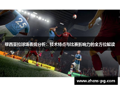 穆西亚拉球场表现分析：技术特点与比赛影响力的全方位解读