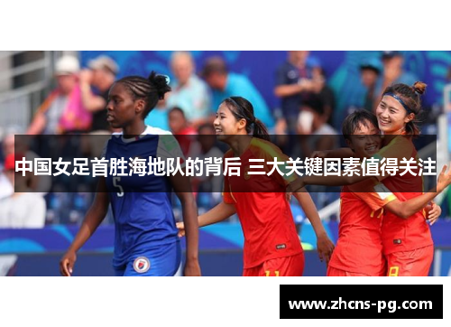 中国女足首胜海地队的背后 三大关键因素值得关注