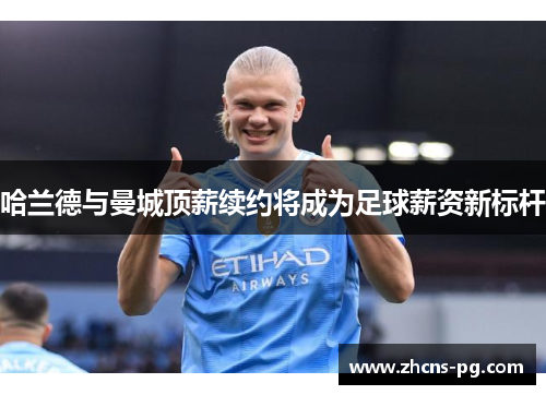 哈兰德与曼城顶薪续约将成为足球薪资新标杆