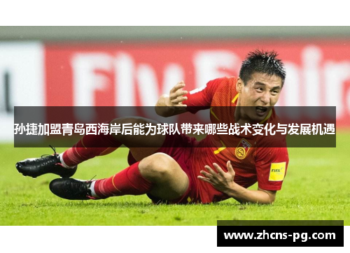 孙捷加盟青岛西海岸后能为球队带来哪些战术变化与发展机遇