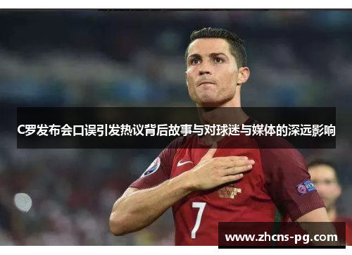 C罗发布会口误引发热议背后故事与对球迷与媒体的深远影响