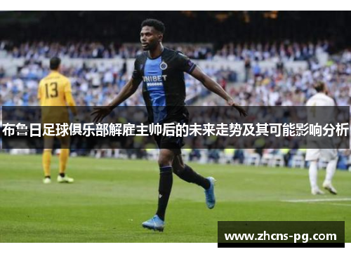 布鲁日足球俱乐部解雇主帅后的未来走势及其可能影响分析