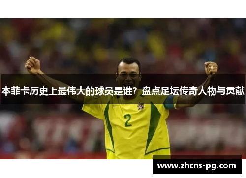 本菲卡历史上最伟大的球员是谁？盘点足坛传奇人物与贡献