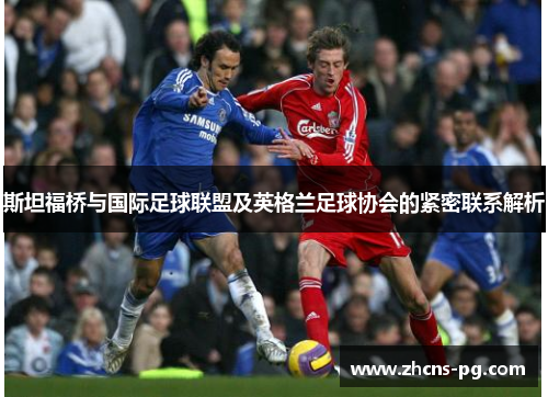 斯坦福桥与国际足球联盟及英格兰足球协会的紧密联系解析