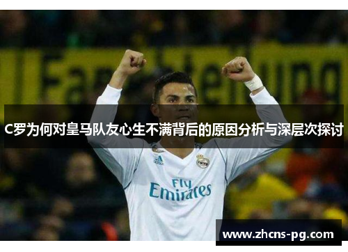 C罗为何对皇马队友心生不满背后的原因分析与深层次探讨