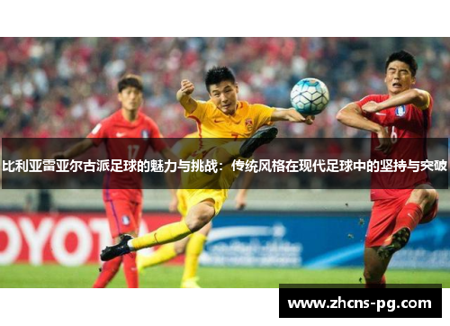 比利亚雷亚尔古派足球的魅力与挑战：传统风格在现代足球中的坚持与突破