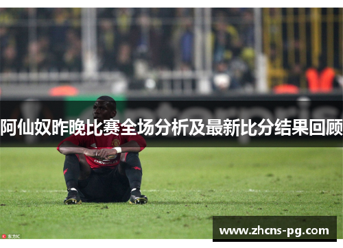 阿仙奴昨晚比赛全场分析及最新比分结果回顾