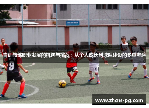 青训教练职业发展的机遇与挑战：从个人成长到球队建设的多重考验