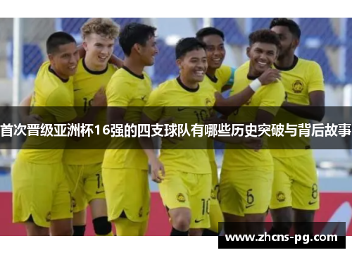 首次晋级亚洲杯16强的四支球队有哪些历史突破与背后故事