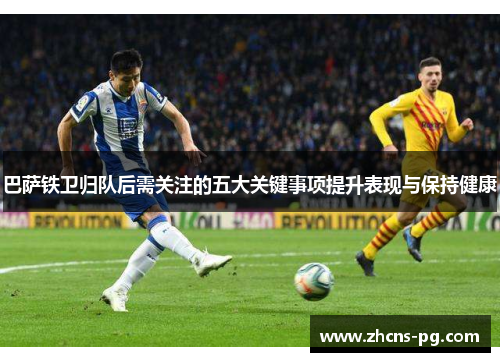 巴萨铁卫归队后需关注的五大关键事项提升表现与保持健康