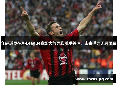 年轻球员在A-League赛场大放异彩引发关注，未来潜力无可限量