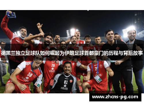 德黑兰独立足球队如何崛起为伊朗足球首都豪门的历程与背后故事