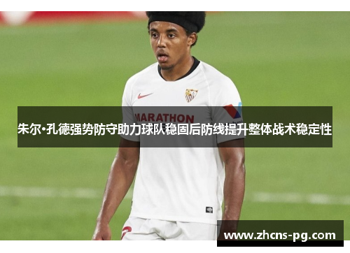 朱尔·孔德强势防守助力球队稳固后防线提升整体战术稳定性