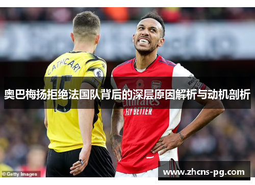 奥巴梅扬拒绝法国队背后的深层原因解析与动机剖析