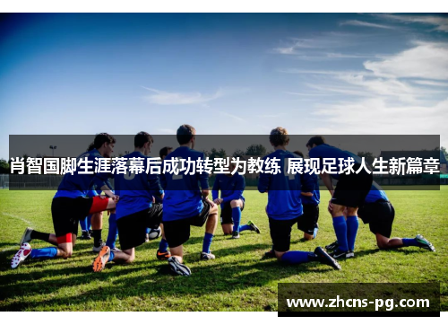 肖智国脚生涯落幕后成功转型为教练 展现足球人生新篇章