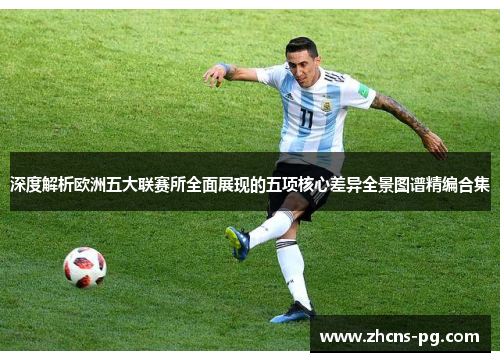 深度解析欧洲五大联赛所全面展现的五项核心差异全景图谱精编合集 深度解析欧洲五大联赛所全面展现的五项核心差异全景图谱精编合集
