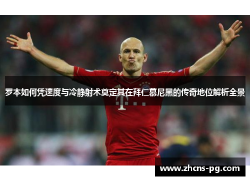 罗本如何凭速度与冷静射术奠定其在拜仁慕尼黑的传奇地位解析全景 罗本如何凭速度与冷静射术奠定其在拜仁慕尼黑的传奇地位解析全景