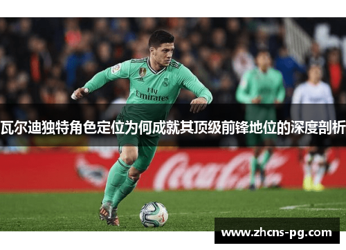 瓦尔迪独特角色定位为何成就其顶级前锋地位的深度剖析 瓦尔迪独特角色定位为何成就其顶级前锋地位的深度剖析