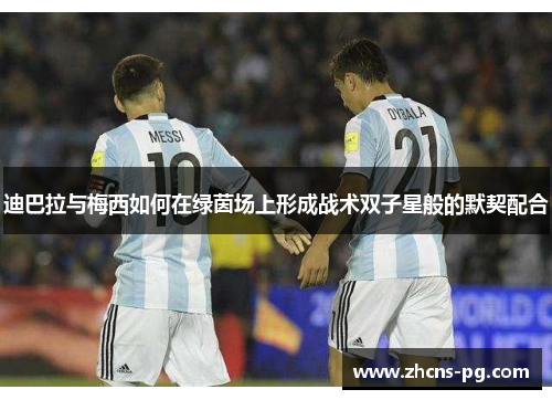 迪巴拉与梅西如何在绿茵场上形成战术双子星般的默契配合 迪巴拉与梅西如何在绿茵场上形成战术双子星般的默契配合