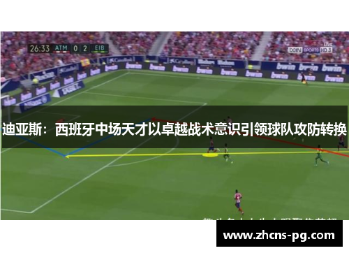迪亚斯:西班牙中场天才以卓越战术意识引领球队攻防转换 迪亚斯:西班牙中场天才以卓越战术意识引领球队攻防转换