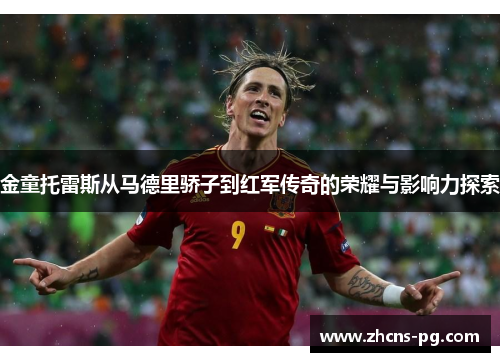 金童托雷斯从马德里骄子到红军传奇的荣耀与影响力探索 金童托雷斯从马德里骄子到红军传奇的荣耀与影响力探索