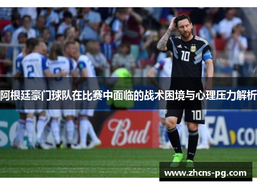 阿根廷豪门球队在比赛中面临的战术困境与心理压力解析 阿根廷豪门球队在比赛中面临的战术困境与心理压力解析
