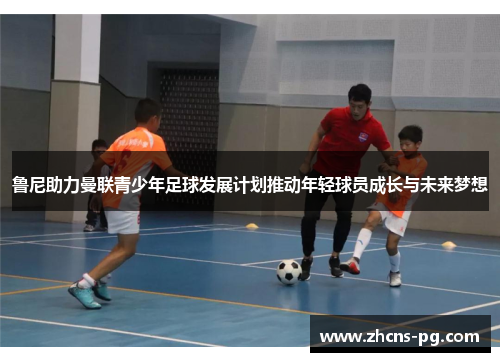 鲁尼助力曼联青少年足球发展计划推动年轻球员成长与未来梦想