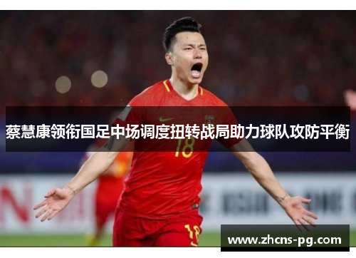 蔡慧康领衔国足中场调度扭转战局助力球队攻防平衡
