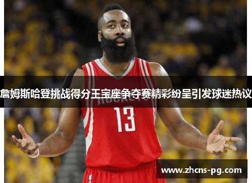 詹姆斯哈登挑战得分王宝座争夺赛精彩纷呈引发球迷热议