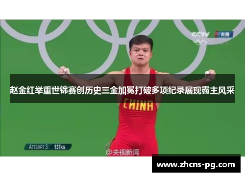 赵金红举重世锦赛创历史三金加冕打破多项纪录展现霸主风采