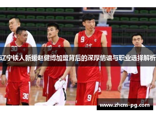 辽宁铁人新援赵健博加盟背后的深厚情谊与职业选择解析