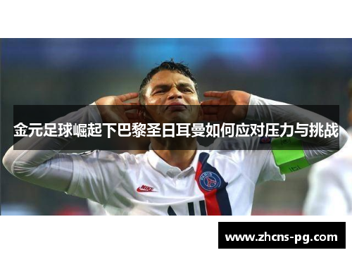 金元足球崛起下巴黎圣日耳曼如何应对压力与挑战