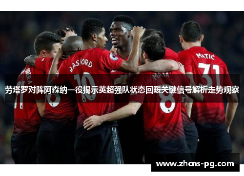 劳塔罗对阵阿森纳一役揭示英超强队状态回暖关键信号解析走势观察