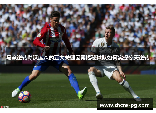 马竞逆转勒沃库森的五大关键因素揭秘球队如何实现惊天逆转
