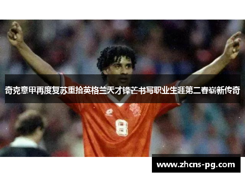 奇克意甲再度复苏重拾英格兰天才锋芒书写职业生涯第二春崭新传奇 奇克意甲再度复苏重拾英格兰天才锋芒书写职业生涯第二春崭新传奇