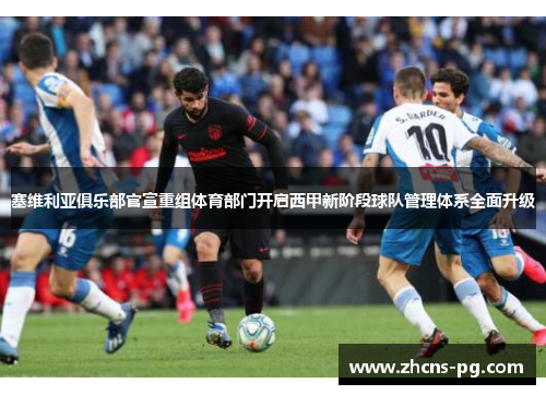 塞维利亚俱乐部官宣重组体育部门开启西甲新阶段球队管理体系全面升级 塞维利亚俱乐部官宣重组体育部门开启西甲新阶段球队管理体系全面升级